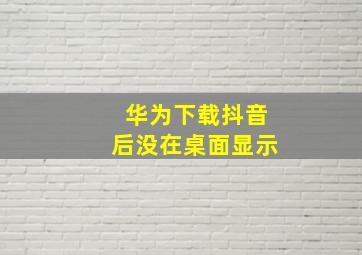 华为下载抖音后没在桌面显示