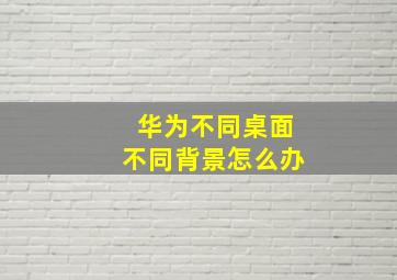 华为不同桌面不同背景怎么办