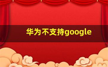 华为不支持google