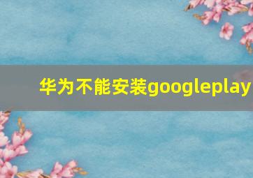 华为不能安装googleplay