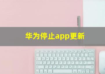 华为停止app更新