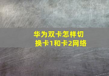 华为双卡怎样切换卡1和卡2网络