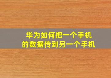 华为如何把一个手机的数据传到另一个手机