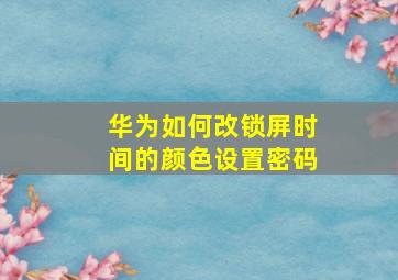 华为如何改锁屏时间的颜色设置密码