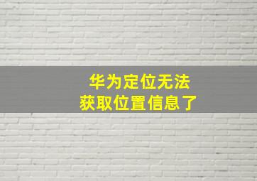 华为定位无法获取位置信息了