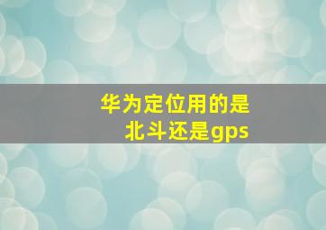 华为定位用的是北斗还是gps