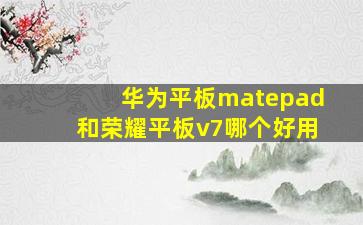 华为平板matepad和荣耀平板v7哪个好用