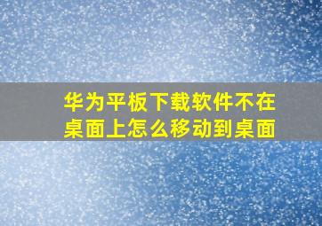 华为平板下载软件不在桌面上怎么移动到桌面