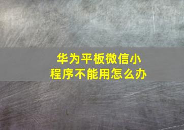 华为平板微信小程序不能用怎么办