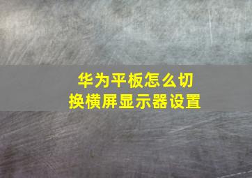 华为平板怎么切换横屏显示器设置