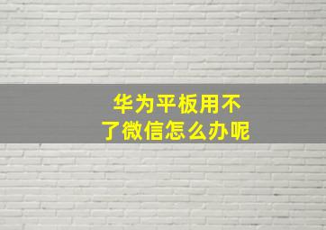 华为平板用不了微信怎么办呢