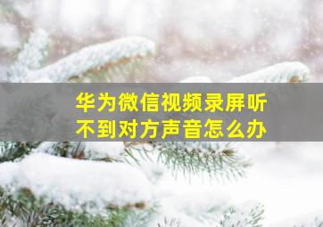 华为微信视频录屏听不到对方声音怎么办