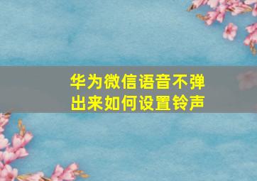 华为微信语音不弹出来如何设置铃声