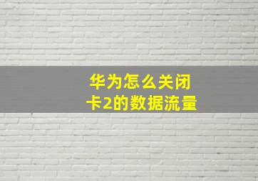 华为怎么关闭卡2的数据流量