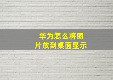 华为怎么将图片放到桌面显示