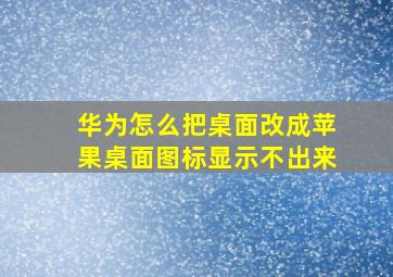 华为怎么把桌面改成苹果桌面图标显示不出来