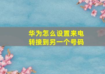 华为怎么设置来电转接到另一个号码