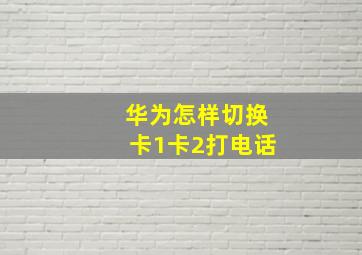 华为怎样切换卡1卡2打电话