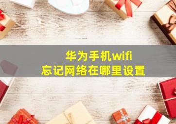 华为手机wifi忘记网络在哪里设置