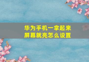 华为手机一拿起来屏幕就亮怎么设置