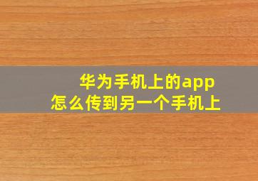 华为手机上的app怎么传到另一个手机上