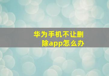 华为手机不让删除app怎么办