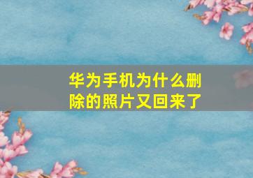 华为手机为什么删除的照片又回来了