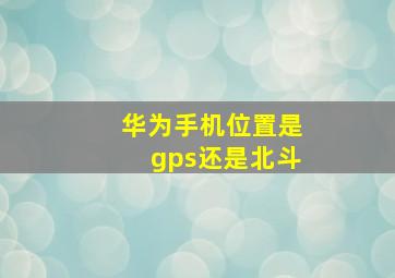 华为手机位置是gps还是北斗