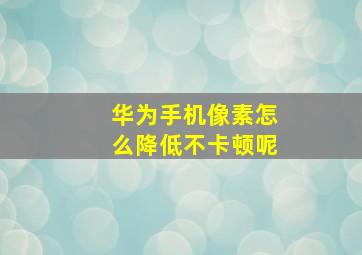 华为手机像素怎么降低不卡顿呢