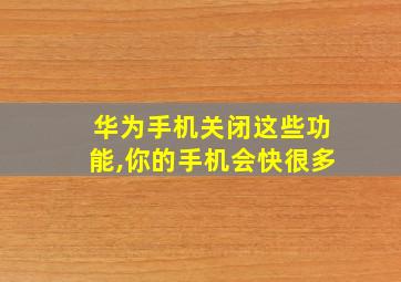 华为手机关闭这些功能,你的手机会快很多