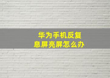 华为手机反复息屏亮屏怎么办