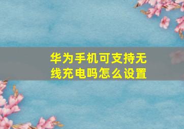 华为手机可支持无线充电吗怎么设置