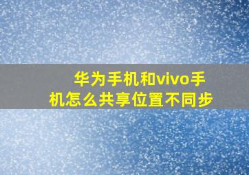 华为手机和vivo手机怎么共享位置不同步