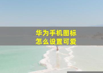 华为手机图标怎么设置可爱