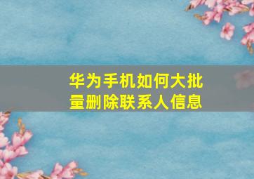 华为手机如何大批量删除联系人信息