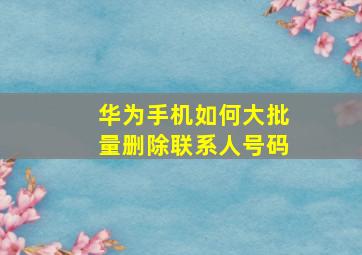 华为手机如何大批量删除联系人号码