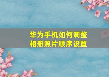 华为手机如何调整相册照片顺序设置