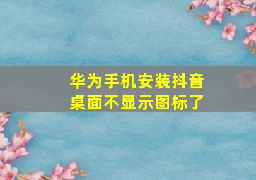 华为手机安装抖音桌面不显示图标了