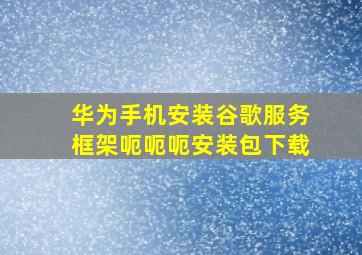 华为手机安装谷歌服务框架呃呃呃安装包下载