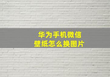 华为手机微信壁纸怎么换图片