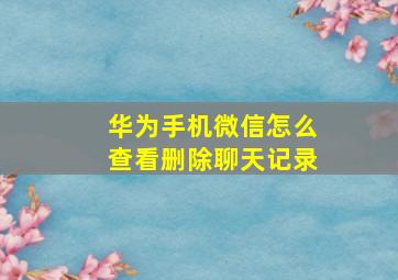 华为手机微信怎么查看删除聊天记录