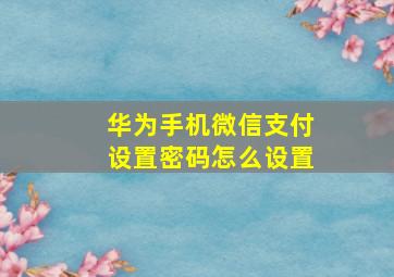 华为手机微信支付设置密码怎么设置