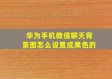 华为手机微信聊天背景图怎么设置成黑色的