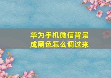 华为手机微信背景成黑色怎么调过来