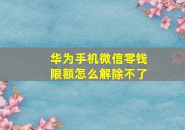 华为手机微信零钱限额怎么解除不了