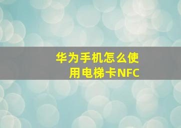 华为手机怎么使用电梯卡NFC