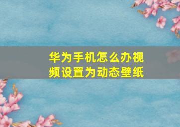 华为手机怎么办视频设置为动态壁纸