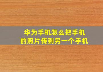 华为手机怎么把手机的照片传到另一个手机