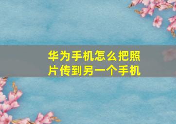 华为手机怎么把照片传到另一个手机