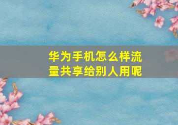 华为手机怎么样流量共享给别人用呢